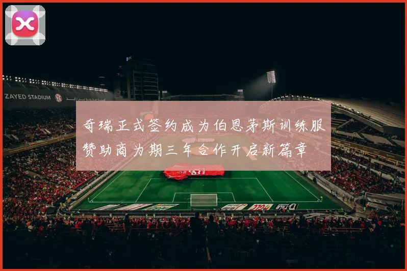 奇瑞正式签约成为伯恩茅斯训练服赞助商为期三年合作开启新篇章