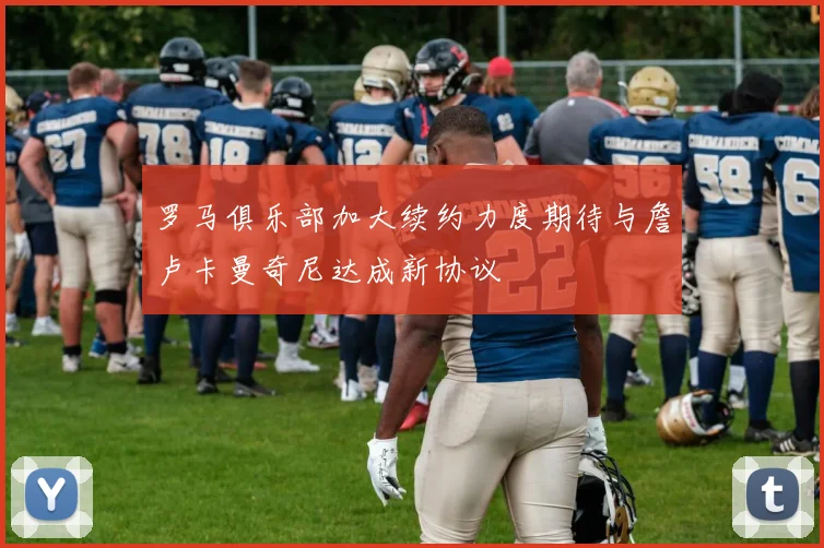 罗马俱乐部加大续约力度期待与詹卢卡曼奇尼达成新协议