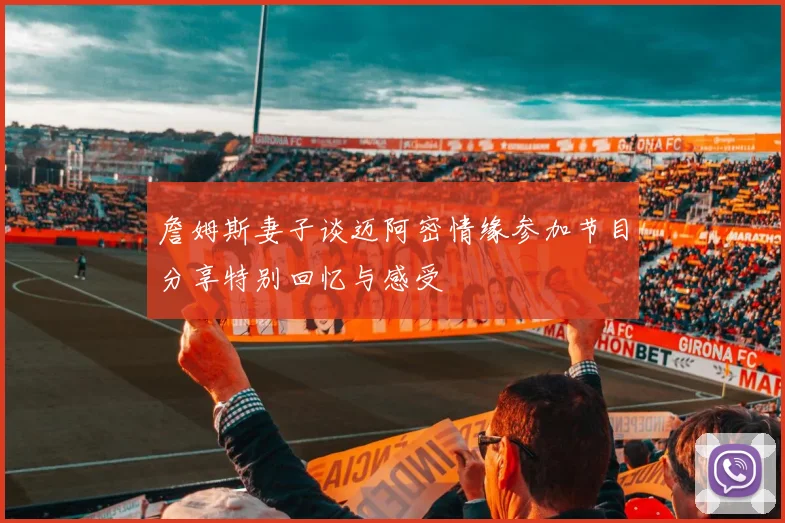 詹姆斯妻子谈迈阿密情缘参加节目分享特别回忆与感受