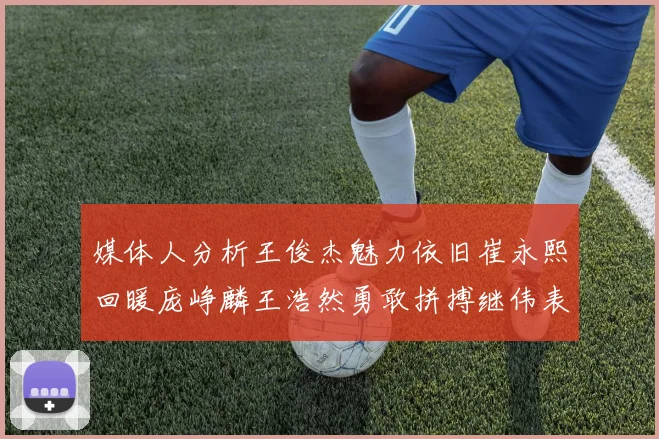 媒体人分析王俊杰魅力依旧崔永熙回暖庞峥麟王浩然勇敢拼搏继伟表现稳定
