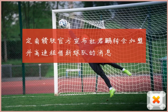 定南赣联官方宣布杜君鹏转会加盟并高速租借新球队的消息