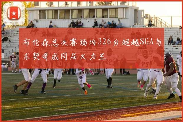 布伦森总决赛场均326分超越SGA与东契奇成同届火力王