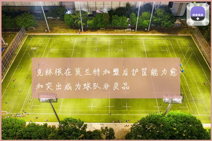 克林根在莫兰特加盟后护筐能力愈加突出成为球队非卖品