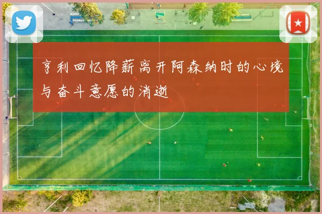 亨利回忆降薪离开阿森纳时的心境与奋斗意愿的消逝
